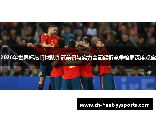 2026年世界杯热门球队夺冠前景与实力全面解析竞争格局深度观察