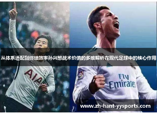 从体系适配到终结效率孙兴慜战术价值的多维解析在现代足球中的核心作用