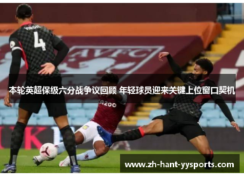 本轮英超保级六分战争议回顾 年轻球员迎来关键上位窗口契机