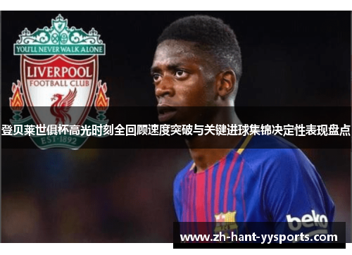 登贝莱世俱杯高光时刻全回顾速度突破与关键进球集锦决定性表现盘点