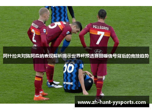 阿什拉夫对阵阿森纳表现解析揭示世界杯预选赛回暖信号背后的竞技趋势