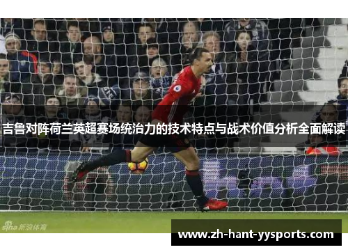 吉鲁对阵荷兰英超赛场统治力的技术特点与战术价值分析全面解读