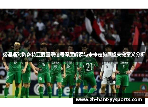 努涅斯对阵多特亚冠回暖信号深度解读与未来走势展望关键意义分析