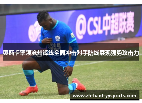 奥斯卡率领沧州锋线全面冲击对手防线展现强势攻击力