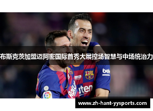 布斯克茨加盟迈阿密国际首秀大展控场智慧与中场统治力 布斯克茨加盟迈阿密国际首秀大展控场智慧与中场统治力