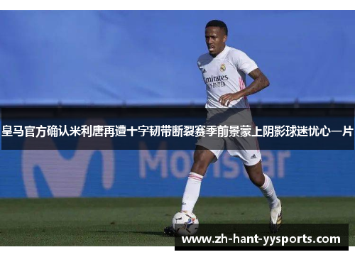 皇马官方确认米利唐再遭十字韧带断裂赛季前景蒙上阴影球迷忧心一片