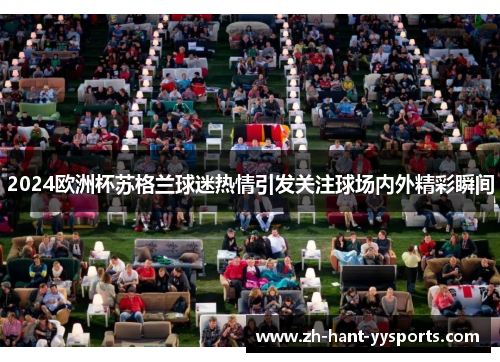 2024欧洲杯苏格兰球迷热情引发关注球场内外精彩瞬间