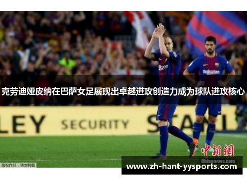 克劳迪娅皮纳在巴萨女足展现出卓越进攻创造力成为球队进攻核心