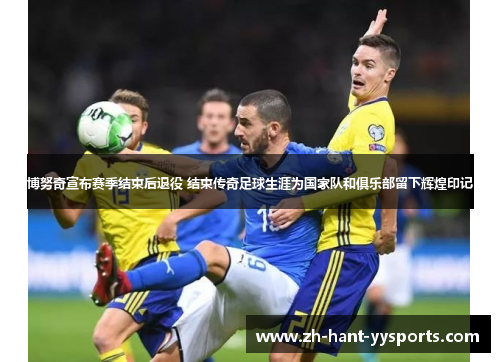 博努奇宣布赛季结束后退役 结束传奇足球生涯为国家队和俱乐部留下辉煌印记