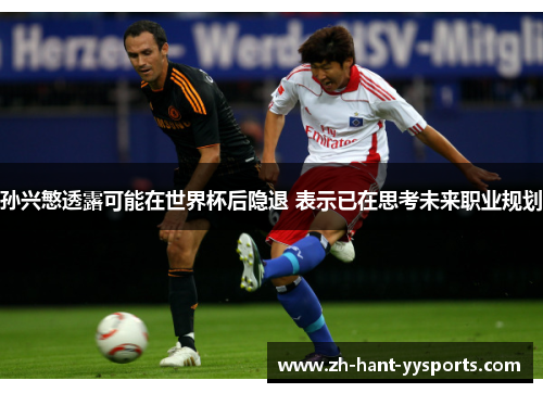 孙兴慜透露可能在世界杯后隐退 表示已在思考未来职业规划