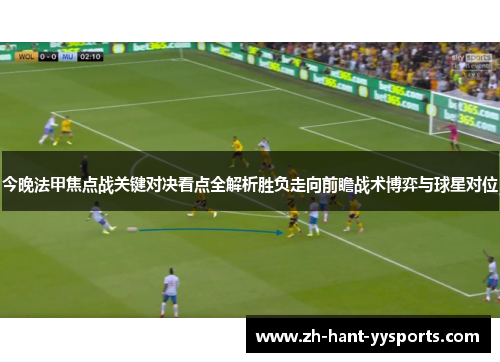 今晚法甲焦点战关键对决看点全解析胜负走向前瞻战术博弈与球星对位