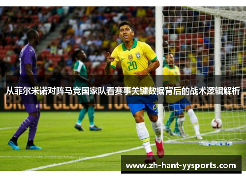 从菲尔米诺对阵马竞国家队看赛事关键数据背后的战术逻辑解析 从菲尔米诺对阵马竞国家队看赛事关键数据背后的战术逻辑解析