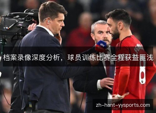 档案录像深度分析,球员训练比赛全程获益匪浅 档案录像深度分析,球员训练比赛全程获益匪浅