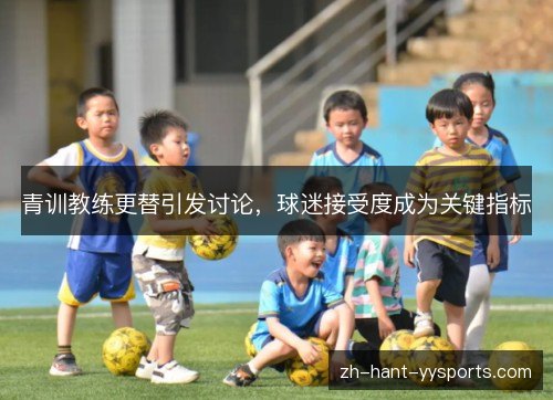青训教练更替引发讨论,球迷接受度成为关键指标 青训教练更替引发讨论,球迷接受度成为关键指标